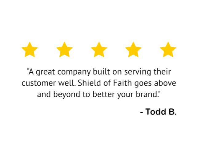 "A great company built on serving their customer well. Shield of Faith goes above and beyond to better your brand." — Todd B.