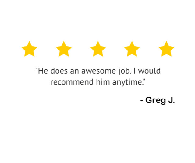 "He does an awesome job. I would recommend him anytime." — Greg J.