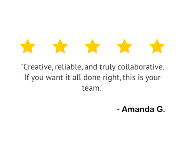 "Creative, reliable, and truly collaborative. If you want it all done right, this is your team." — Amanda G.